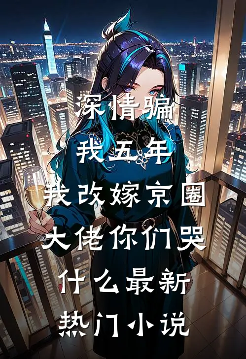 深情骗我五年，我改嫁京圈大佬你们哭什么最新热门小说