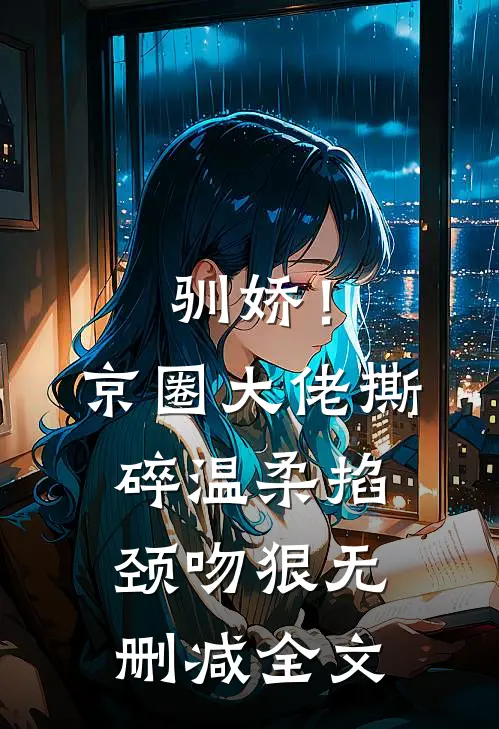 驯娇！京圈大佬撕碎温柔掐颈吻狠无删减全文