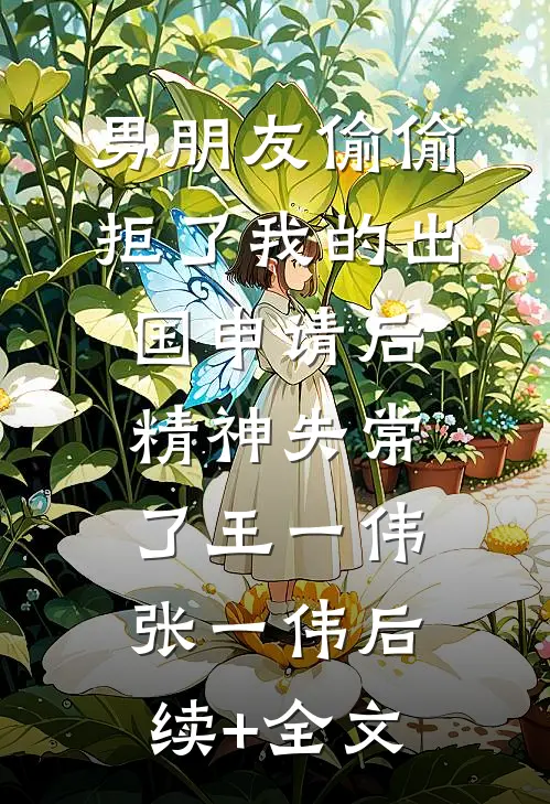 男朋友偷偷拒了我的出国申请后，精神失常了王一伟张一伟后续+全文