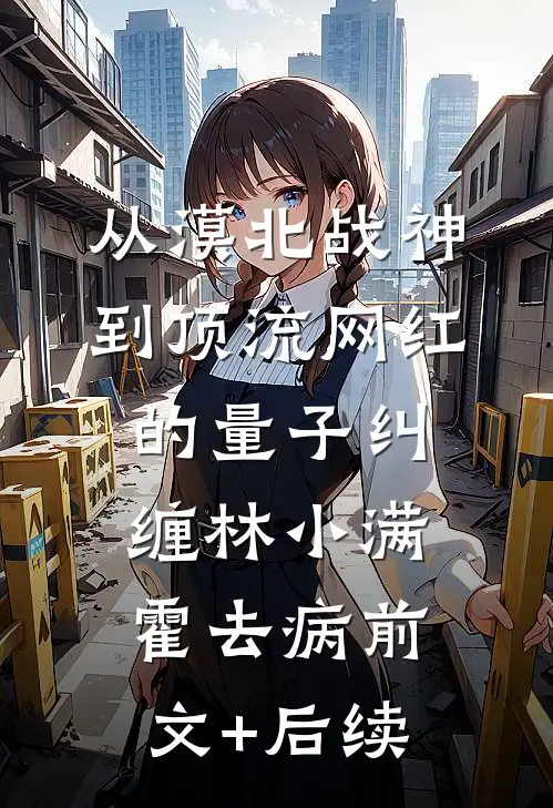 从漠北战神到顶流网红的量子纠缠林小满霍去病前文+后续