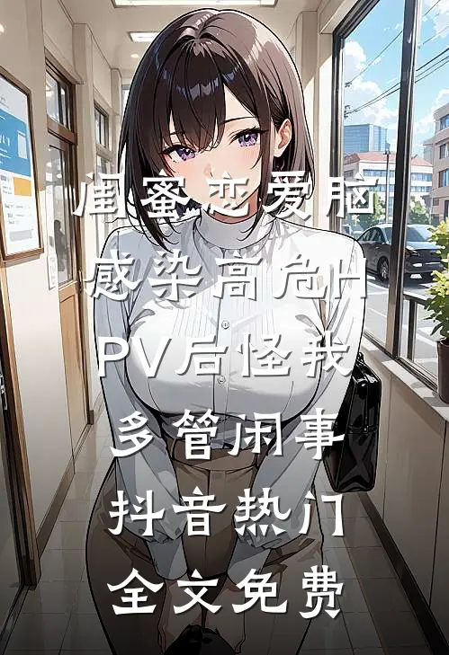 闺蜜恋爱脑，感染高危HPV后怪我多管闲事抖音热门全文免费