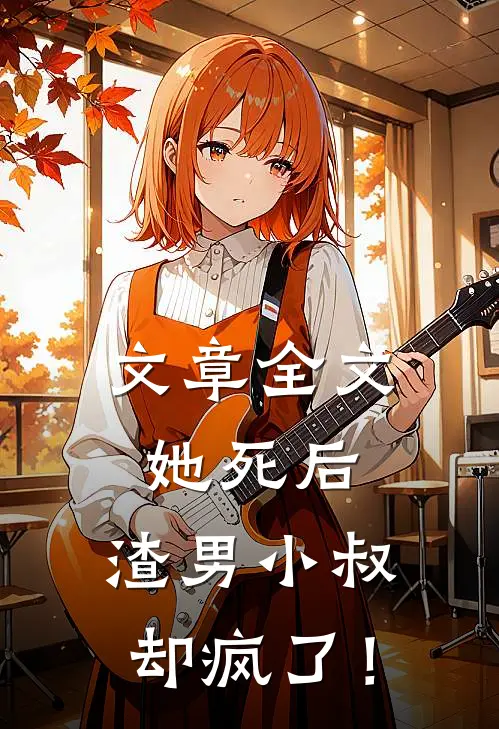 文章全文她死后，渣男小叔却疯了！
