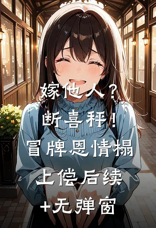 嫁他人？断喜秤！冒牌恩情榻上偿后续+无弹窗
