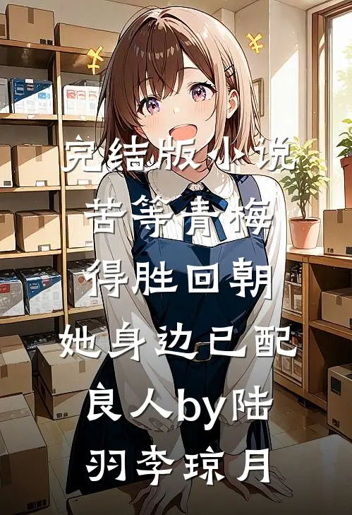 完结版小说苦等青梅得胜回朝，她身边已配良人by陆羽李琼月