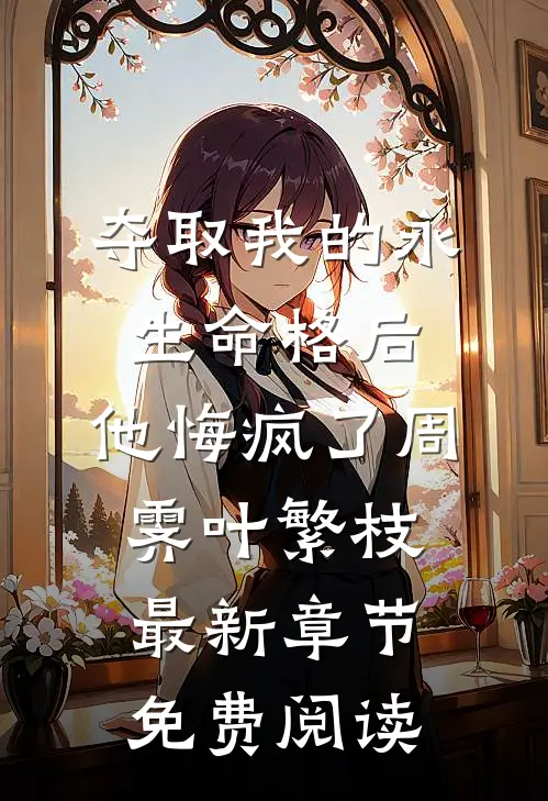 夺取我的永生命格后，他悔疯了周霁叶繁枝最新章节免费阅读