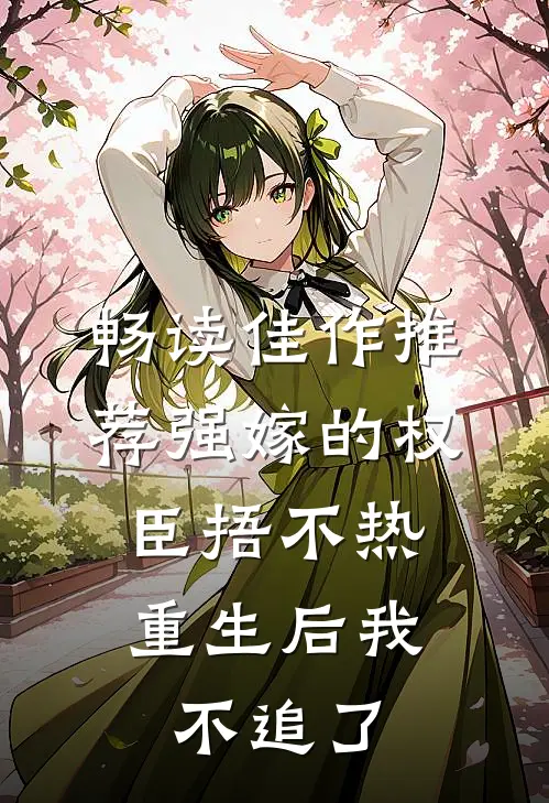 畅读佳作推荐强嫁的权臣捂不热，重生后我不追了