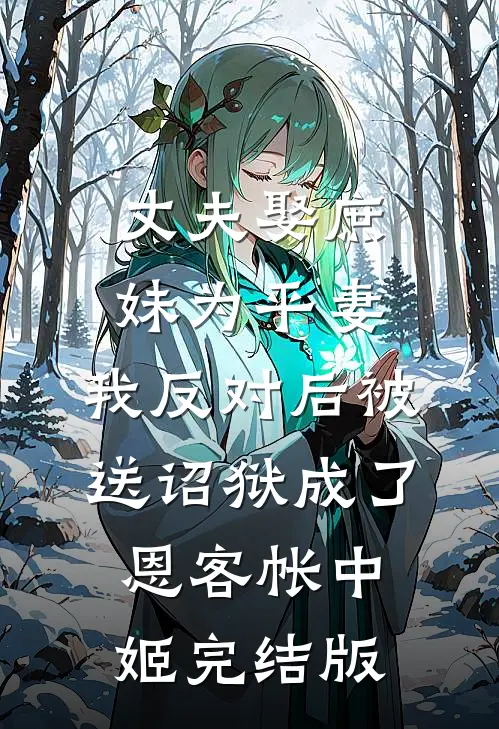 丈夫娶庶妹为平妻，我反对后被送诏狱成了恩客帐中姬完结版