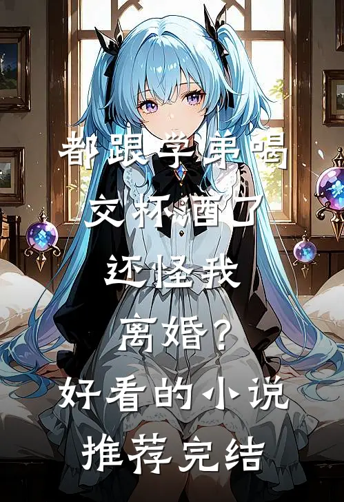 都跟学弟喝交杯酒了，还怪我离婚？好看的小说推荐完结