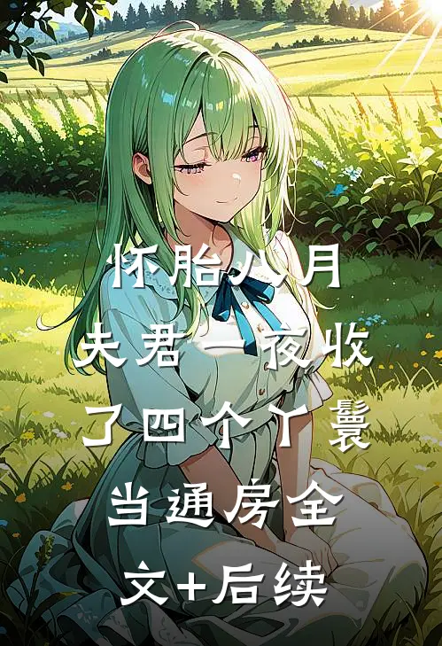 怀胎八月，夫君一夜收了四个丫鬟当通房全文+后续