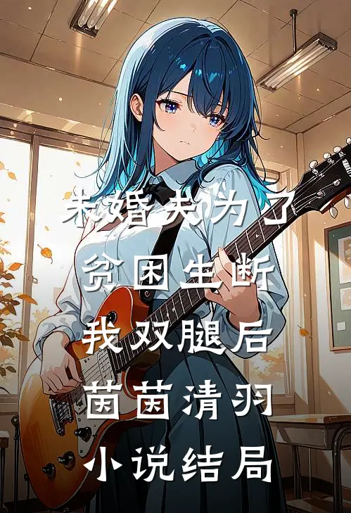 未婚夫为了贫困生断我双腿后茵茵清羽小说结局