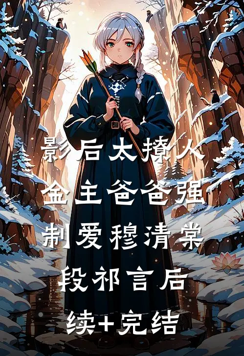 影后太撩人，金主爸爸强制爱穆清棠段祁言后续+完结