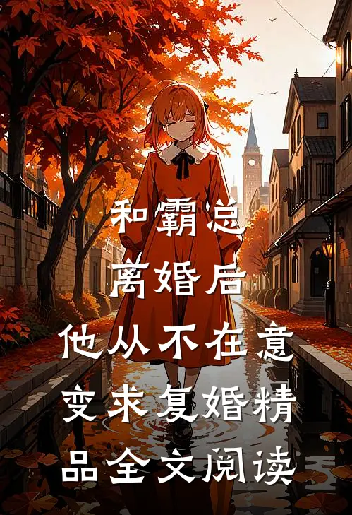 和霸总离婚后，他从不在意变求复婚精品全文阅读