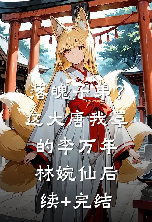 落魄子弟？这大唐我罩的李万年林婉仙后续+完结