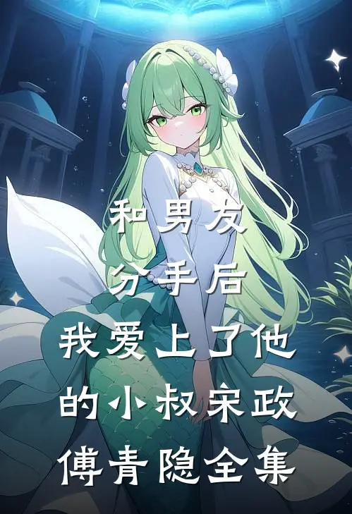 和男友分手后，我爱上了他的小叔宋政傅青隐 全集