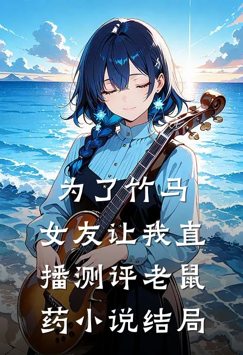 为了竹马，女友让我直播测评老鼠药小说结局