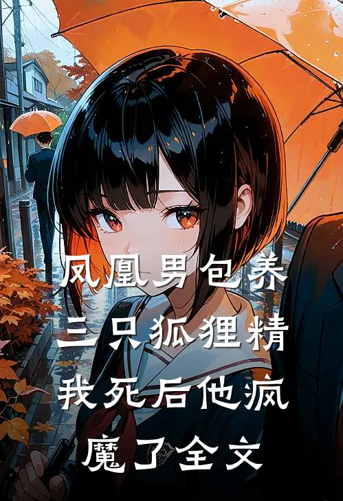 凤凰男包养三只狐狸精，我死后他疯魔了全文