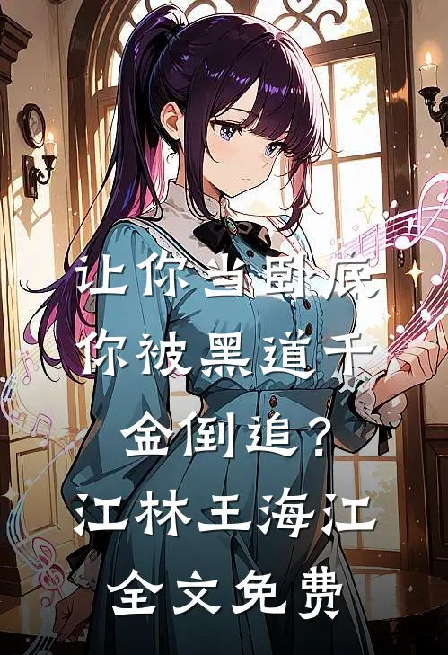 让你当卧底，你被黑道千金倒追？江林王海江全文免费
