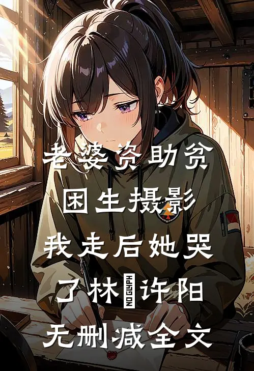 老婆资助贫困生摄影，我走后她哭了林玥许阳无删减全文