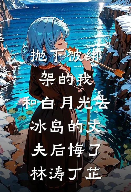 抛下被绑架的我，和白月光去冰岛的丈夫后悔了林涛丁芷