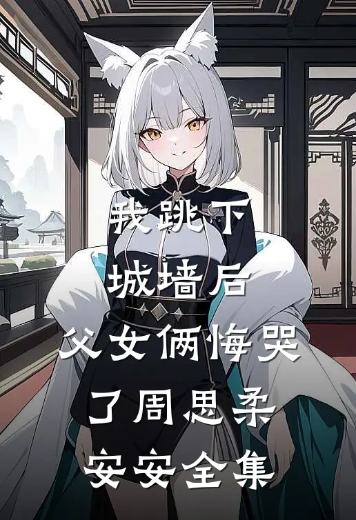 我跳下城墙后，父女俩悔哭了周思柔安安 全集