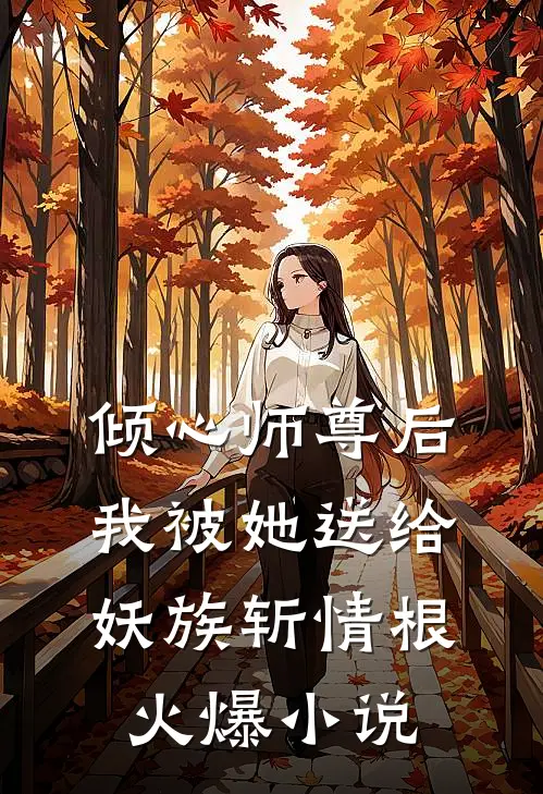 倾心师尊后，我被她送给妖族斩情根火爆小说