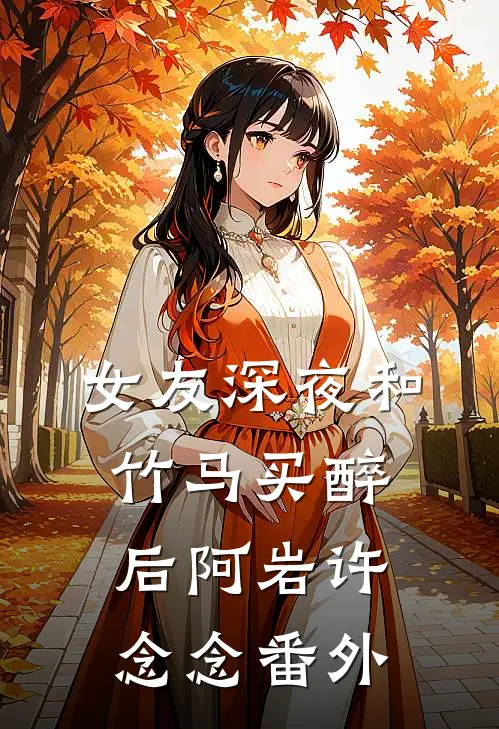 女友深夜和竹马买醉后阿岩许念念 番外
