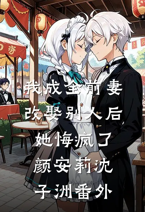 我成全前妻改娶别人后，她悔疯了颜安莉沈子洲番外