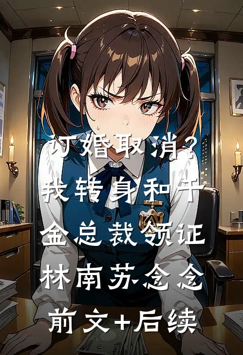 订婚取消？我转身和千金总裁领证林南苏念念前文+后续