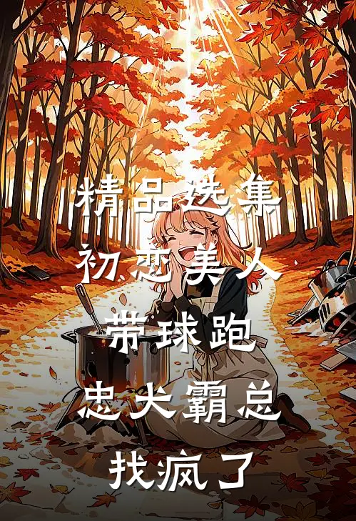 精品选集初恋美人带球跑，忠犬霸总找疯了