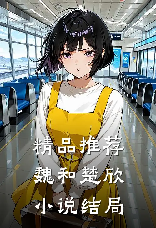 精品推荐魏和楚欣小说结局