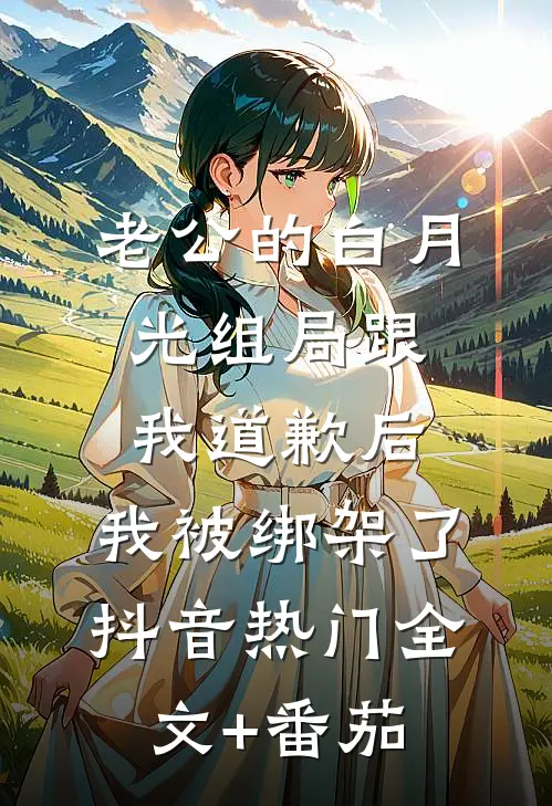老公的白月光组局跟我道歉后，我被绑架了抖音热门全文+番茄