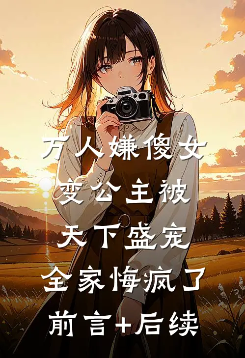 万人嫌傻女变公主被天下盛宠，全家悔疯了前言+后续