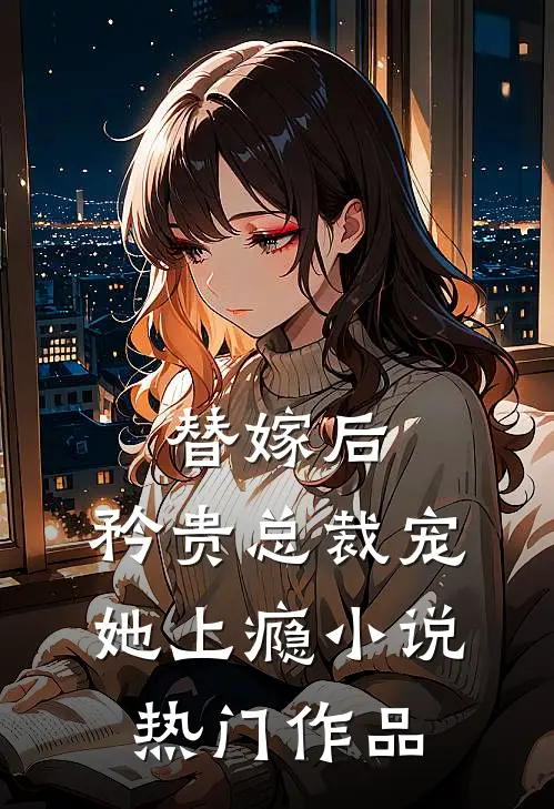 替嫁后,矜贵总裁宠她上瘾小说热门作品