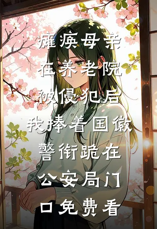 瘫痪母亲在养老院被侵犯后，我捧着国徽警衔跪在公安局门口免费看