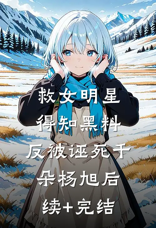 救女明星得知黑料，反被诬死千朵杨旭后续+完结