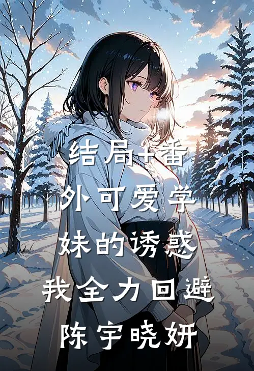 结局+番外可爱学妹的诱惑，我全力回避陈宇晓妍