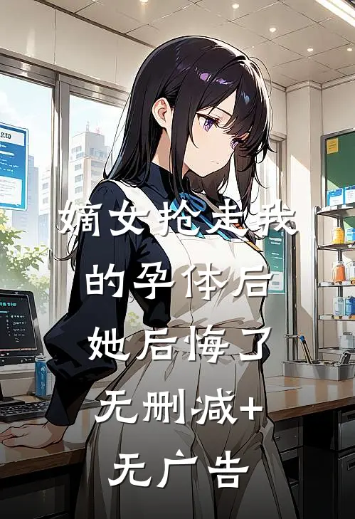 嫡女抢走我的孕体后，她后悔了无删减+无广告