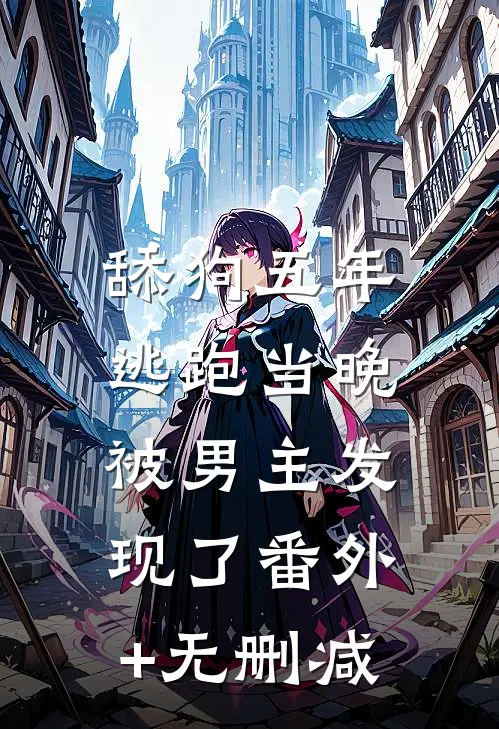 舔狗五年，逃跑当晚被男主发现了番外+无删减