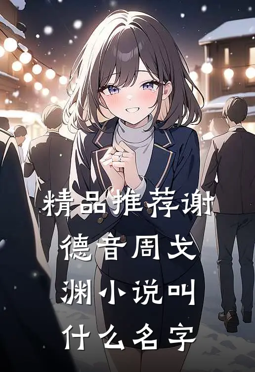 精品推荐谢德音周戈渊小说叫什么名字