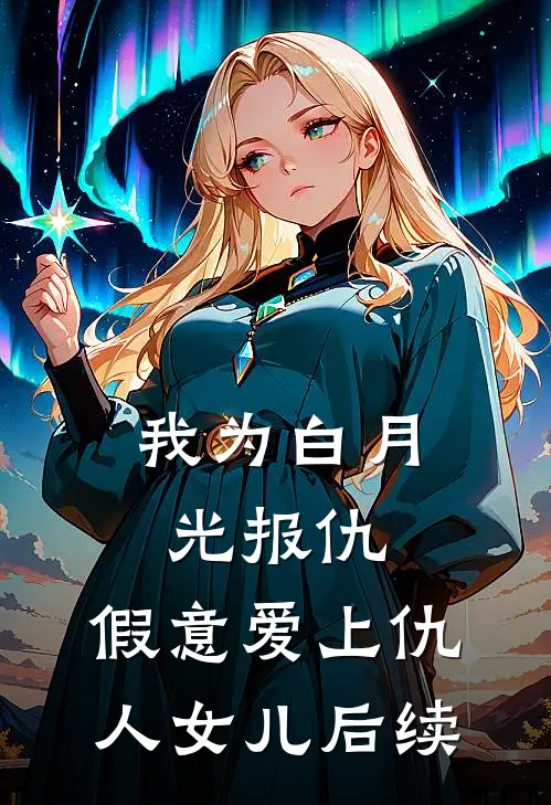 我为白月光报仇,假意爱上仇人女儿后续
