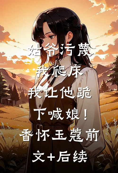 姑爷污蔑我爬床，我让他跪下喊娘！香怀玉蔻前文+后续