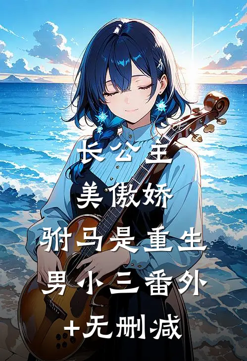 长公主美傲娇，驸马是重生男小三番外+无删减