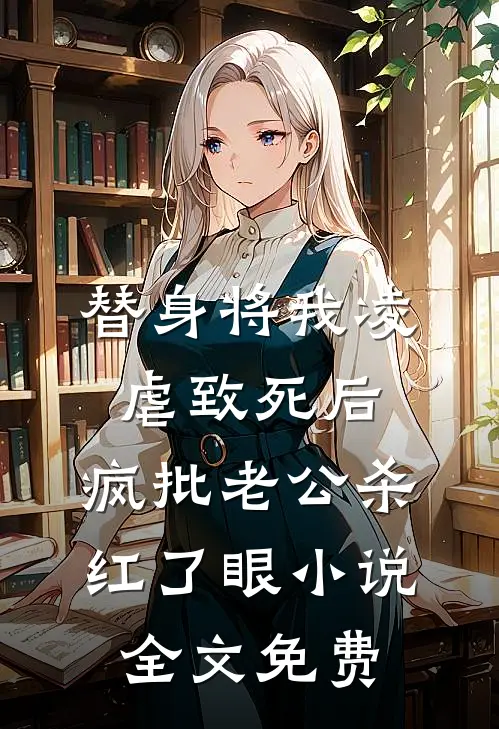 替身将我凌虐致死后，疯批老公杀红了眼小说全文免费
