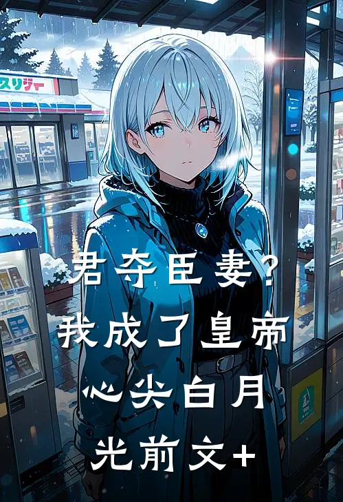君夺臣妻？我成了皇帝心尖白月光前文+