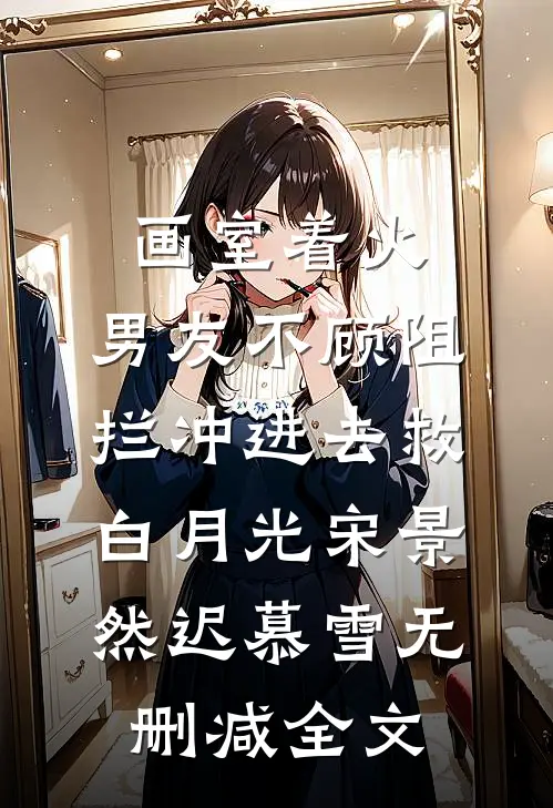 画室着火，男友不顾阻拦冲进去救白月光宋景然迟慕雪无删减全文