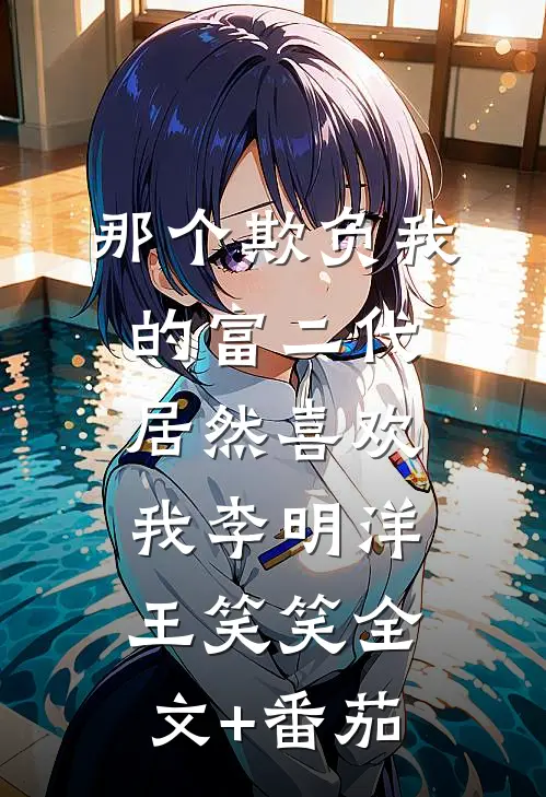 那个欺负我的富二代，居然喜欢我李明洋王笑笑全文+番茄