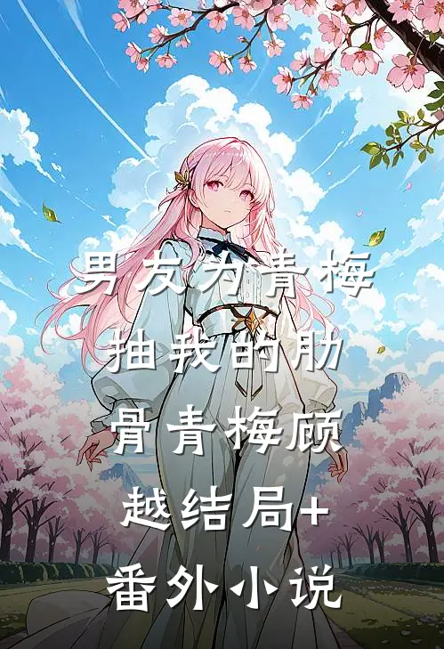 男友为青梅抽我的肋骨青梅顾越结局+番外小说