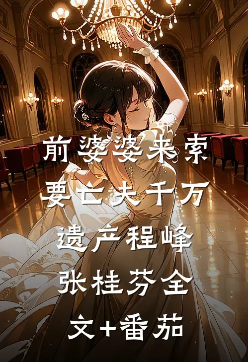 前婆婆来索要亡夫千万遗产程峰张桂芬全文+番茄