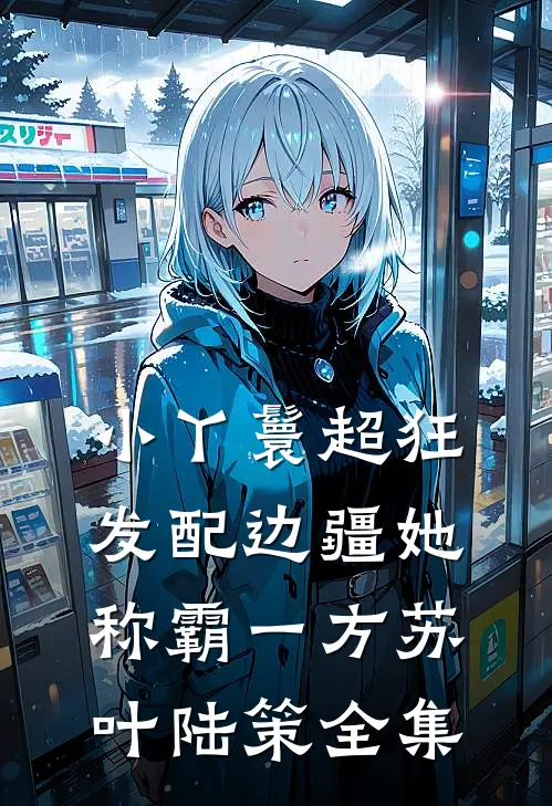 小丫鬟超狂，发配边疆她称霸一方苏叶陆策 全集