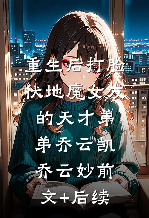 重生后打脸伏地魔女友的天才弟弟乔云凯乔云妙前文+后续